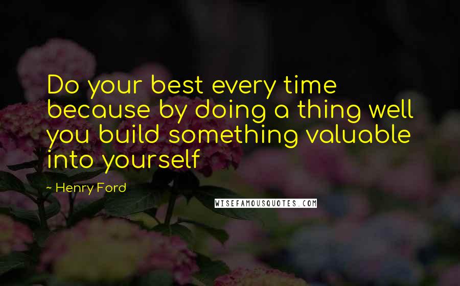 Henry Ford Quotes: Do your best every time because by doing a thing well you build something valuable into yourself