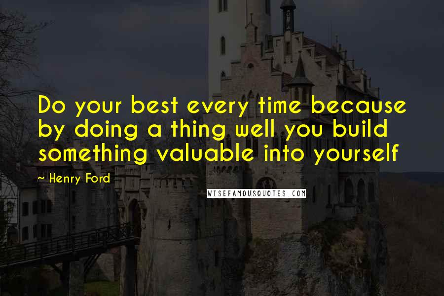 Henry Ford Quotes: Do your best every time because by doing a thing well you build something valuable into yourself