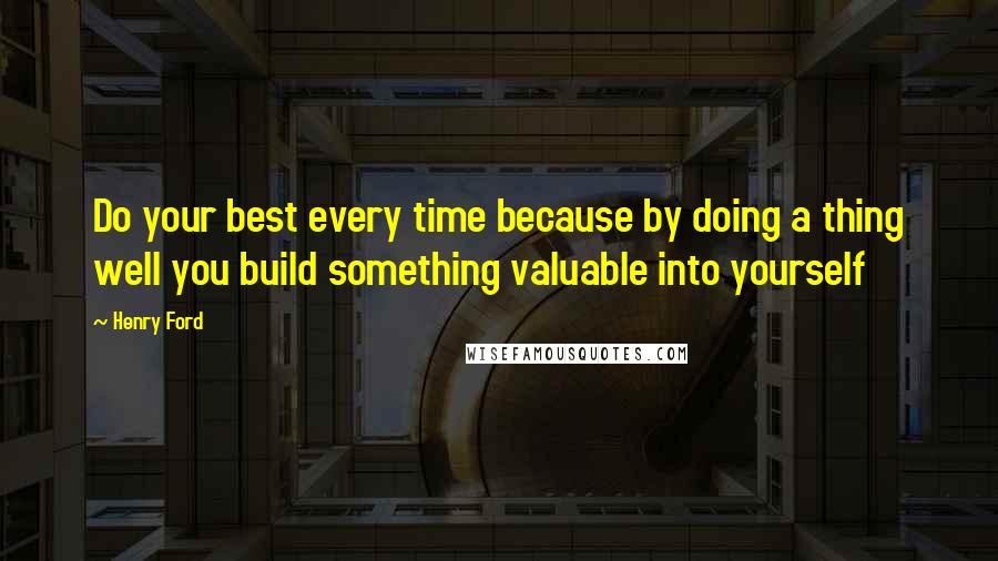 Henry Ford Quotes: Do your best every time because by doing a thing well you build something valuable into yourself