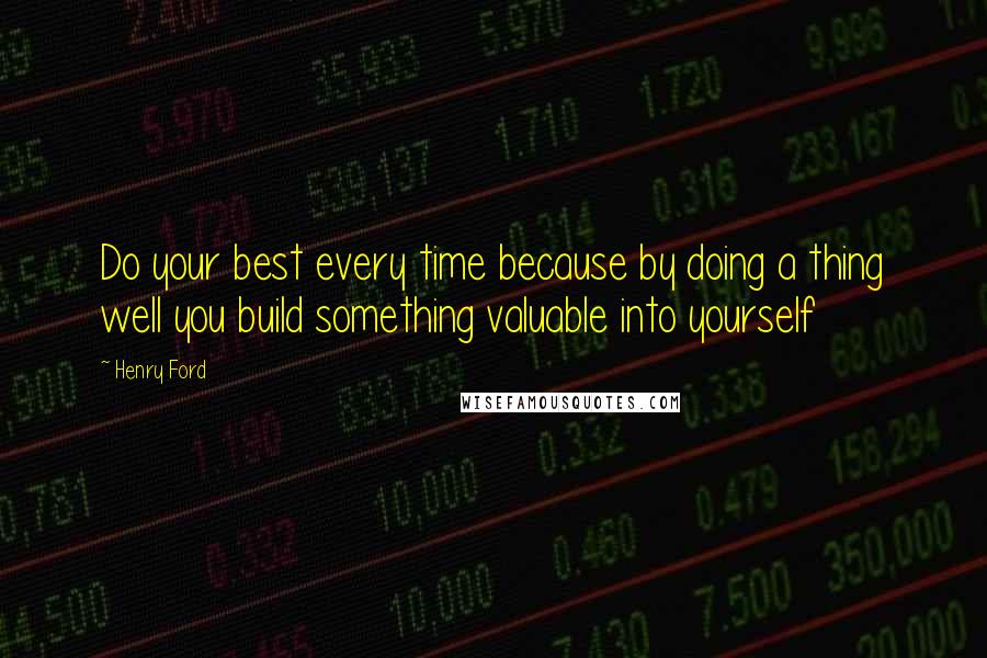 Henry Ford Quotes: Do your best every time because by doing a thing well you build something valuable into yourself