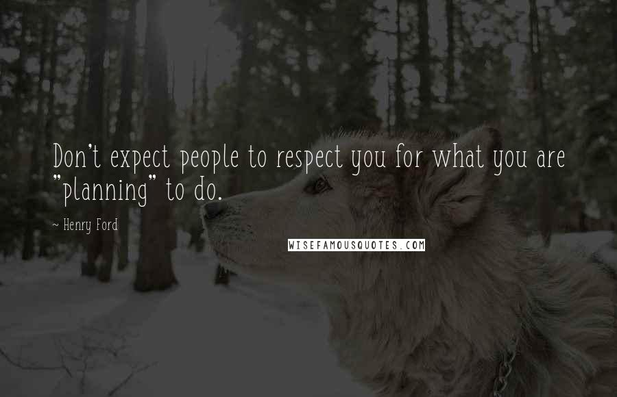 Henry Ford Quotes: Don't expect people to respect you for what you are "planning" to do.