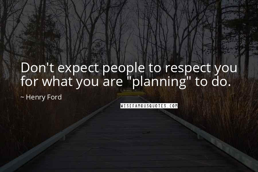 Henry Ford Quotes: Don't expect people to respect you for what you are "planning" to do.