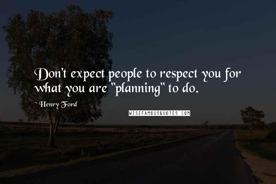 Henry Ford Quotes: Don't expect people to respect you for what you are "planning" to do.