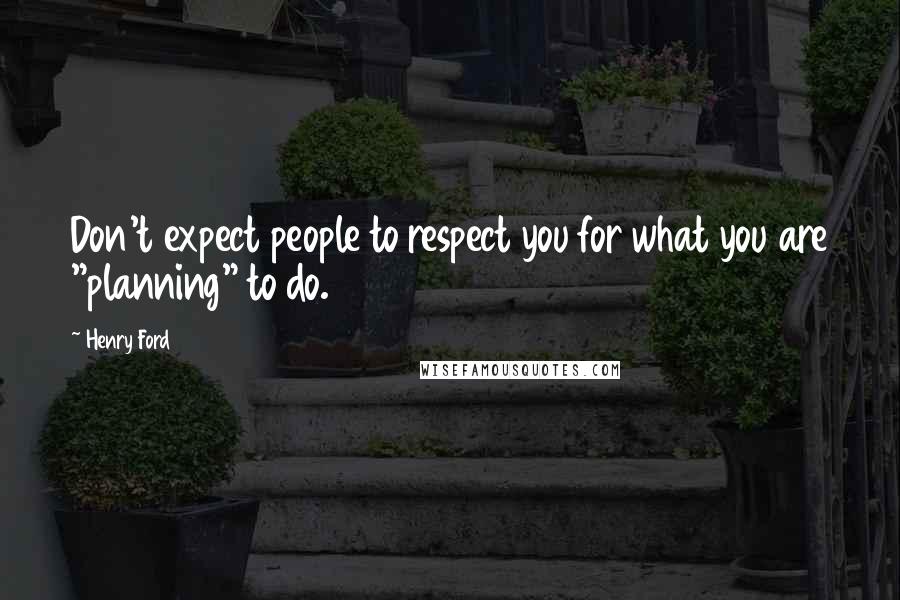 Henry Ford Quotes: Don't expect people to respect you for what you are "planning" to do.