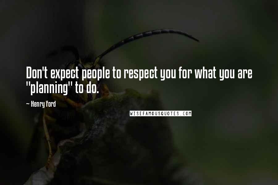 Henry Ford Quotes: Don't expect people to respect you for what you are "planning" to do.