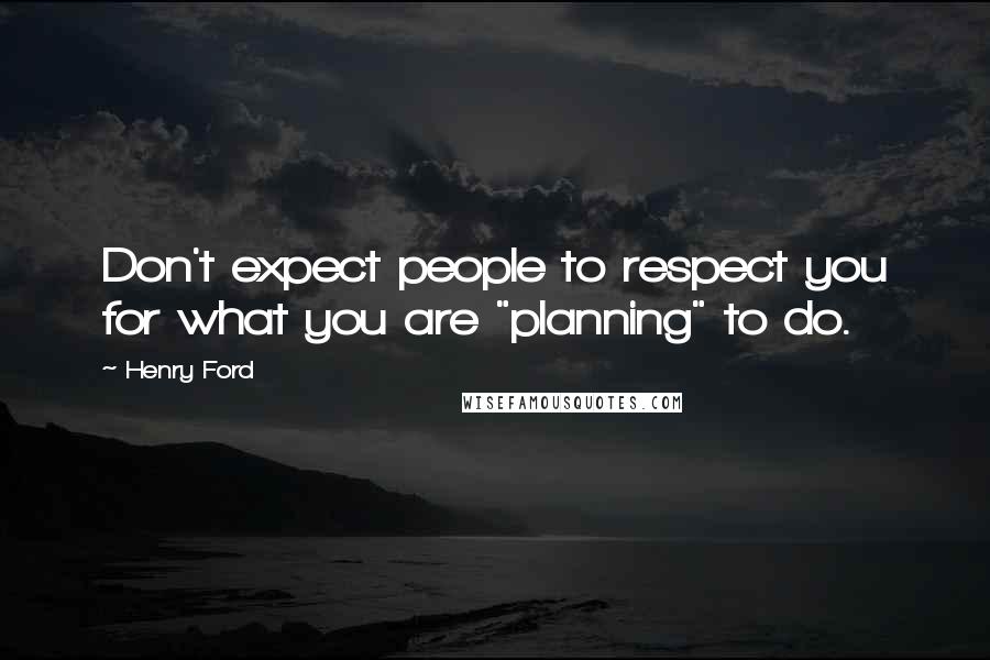 Henry Ford Quotes: Don't expect people to respect you for what you are "planning" to do.