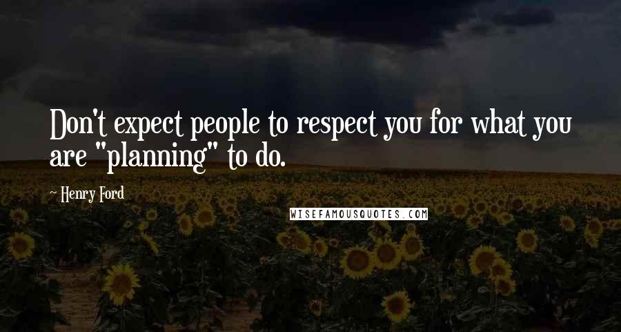 Henry Ford Quotes: Don't expect people to respect you for what you are "planning" to do.