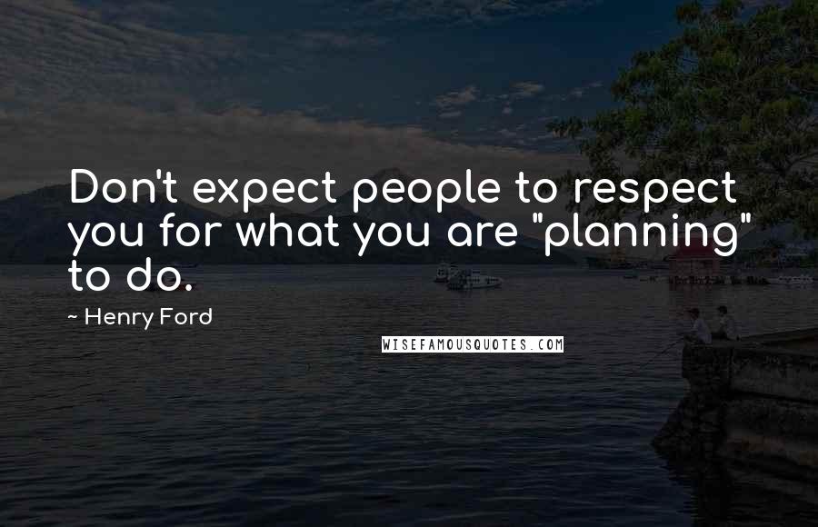 Henry Ford Quotes: Don't expect people to respect you for what you are "planning" to do.