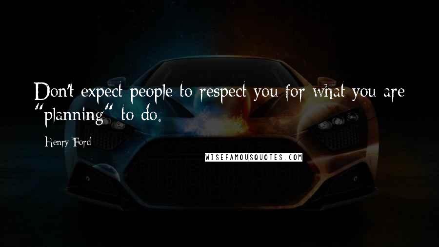 Henry Ford Quotes: Don't expect people to respect you for what you are "planning" to do.