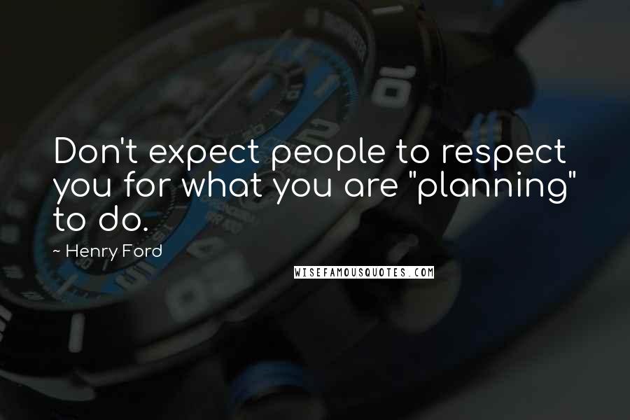 Henry Ford Quotes: Don't expect people to respect you for what you are "planning" to do.