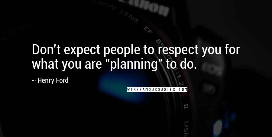 Henry Ford Quotes: Don't expect people to respect you for what you are "planning" to do.