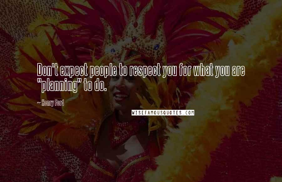 Henry Ford Quotes: Don't expect people to respect you for what you are "planning" to do.