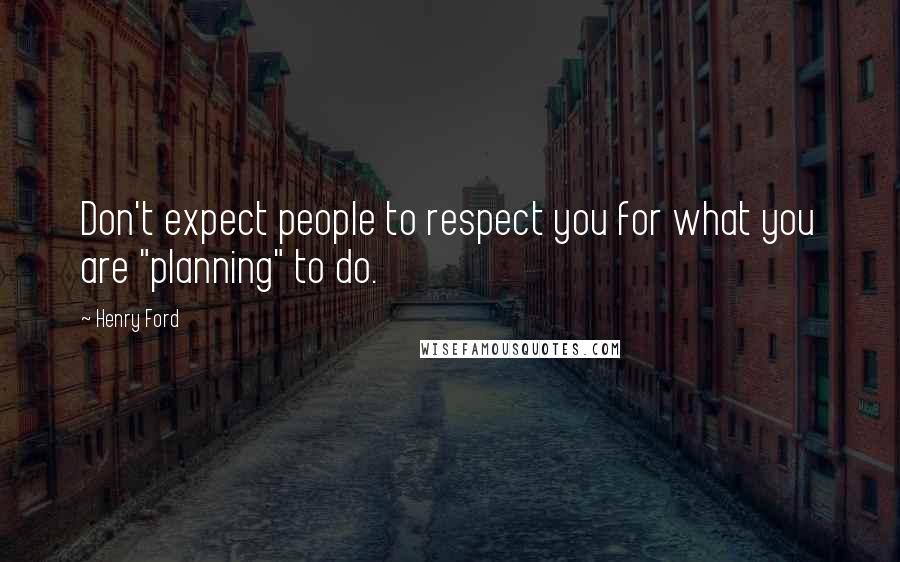 Henry Ford Quotes: Don't expect people to respect you for what you are "planning" to do.