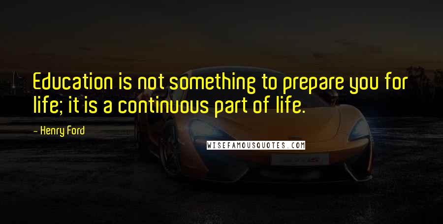 Henry Ford Quotes: Education is not something to prepare you for life; it is a continuous part of life.