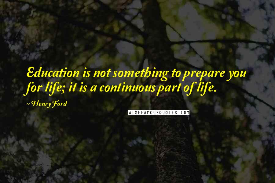 Henry Ford Quotes: Education is not something to prepare you for life; it is a continuous part of life.