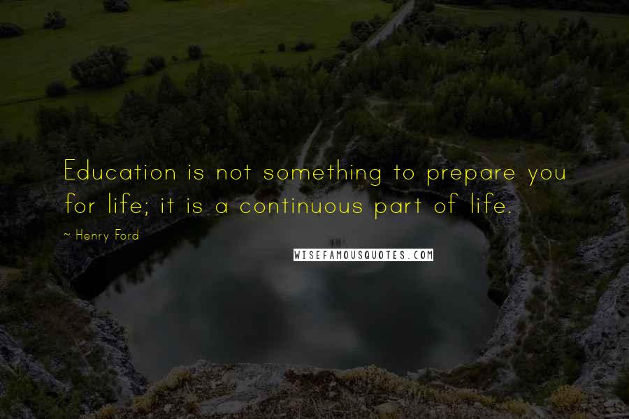 Henry Ford Quotes: Education is not something to prepare you for life; it is a continuous part of life.