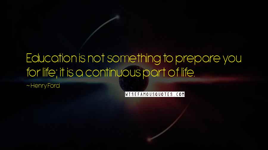 Henry Ford Quotes: Education is not something to prepare you for life; it is a continuous part of life.