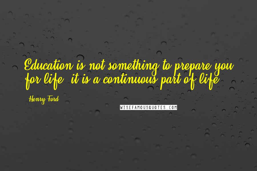 Henry Ford Quotes: Education is not something to prepare you for life; it is a continuous part of life.