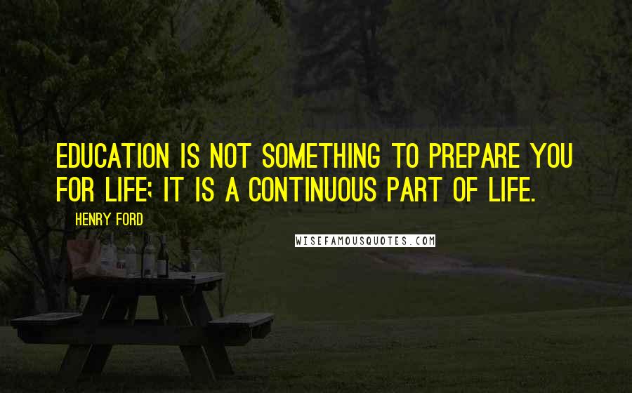 Henry Ford Quotes: Education is not something to prepare you for life; it is a continuous part of life.