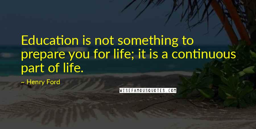 Henry Ford Quotes: Education is not something to prepare you for life; it is a continuous part of life.