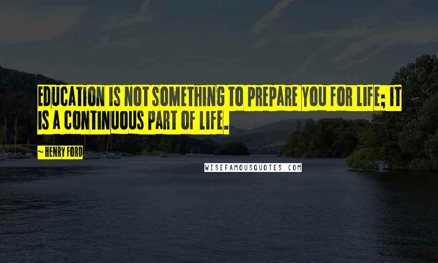 Henry Ford Quotes: Education is not something to prepare you for life; it is a continuous part of life.