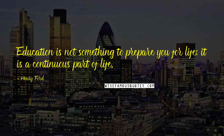 Henry Ford Quotes: Education is not something to prepare you for life; it is a continuous part of life.