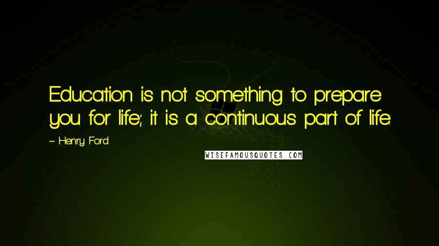 Henry Ford Quotes: Education is not something to prepare you for life; it is a continuous part of life.