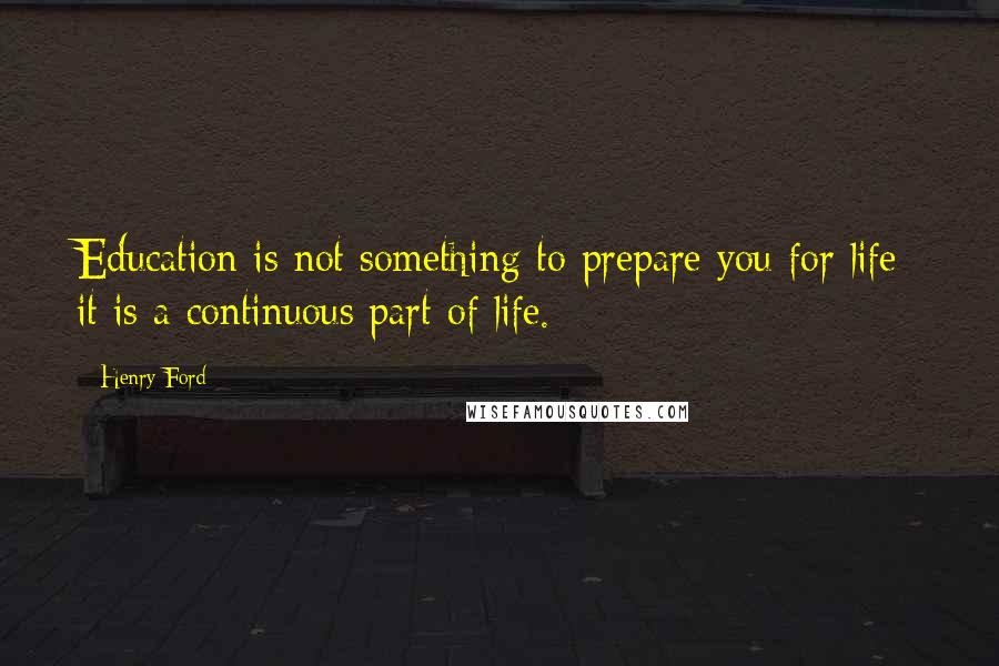 Henry Ford Quotes: Education is not something to prepare you for life; it is a continuous part of life.