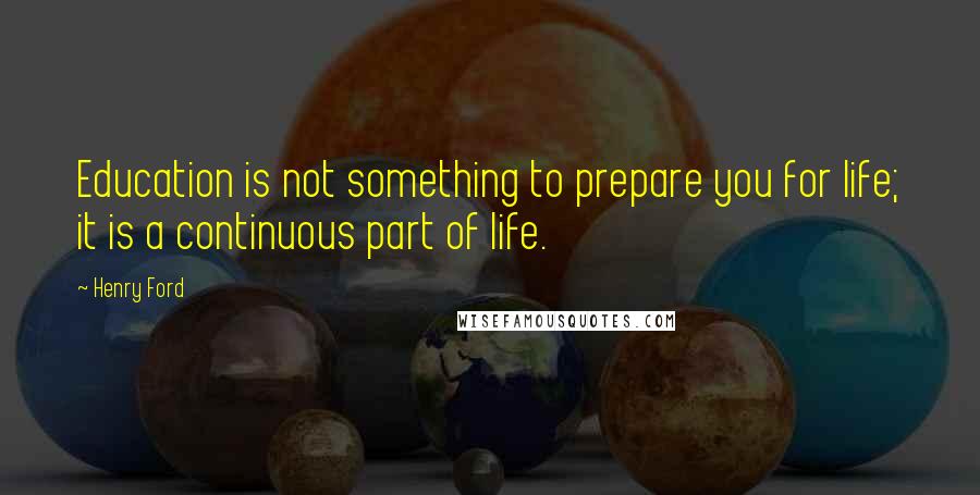 Henry Ford Quotes: Education is not something to prepare you for life; it is a continuous part of life.