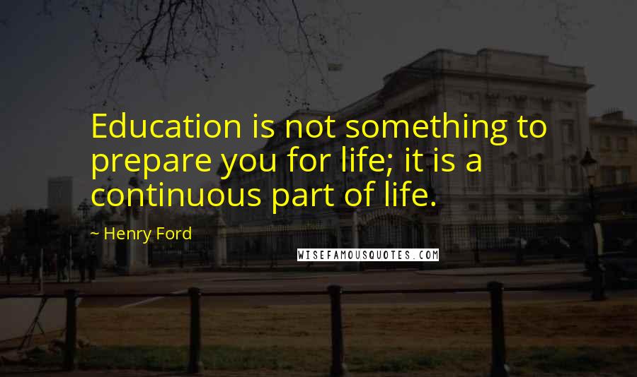 Henry Ford Quotes: Education is not something to prepare you for life; it is a continuous part of life.