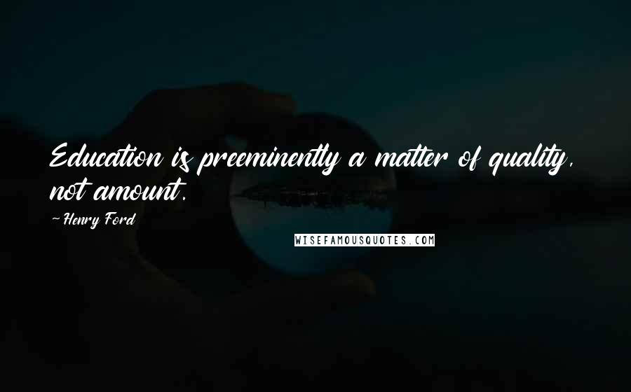 Henry Ford Quotes: Education is preeminently a matter of quality, not amount.