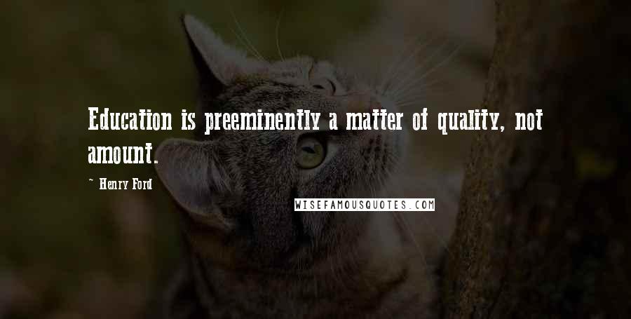 Henry Ford Quotes: Education is preeminently a matter of quality, not amount.