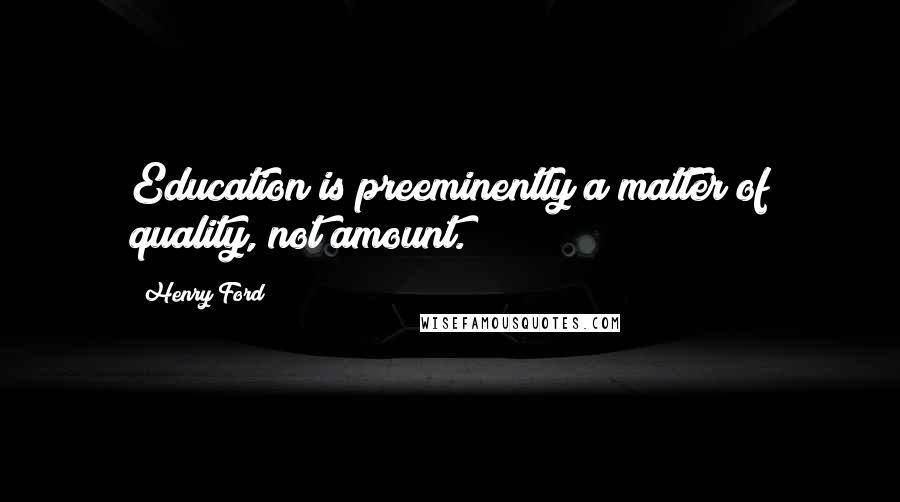 Henry Ford Quotes: Education is preeminently a matter of quality, not amount.