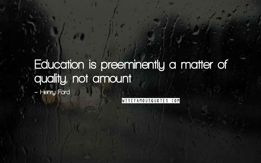 Henry Ford Quotes: Education is preeminently a matter of quality, not amount.