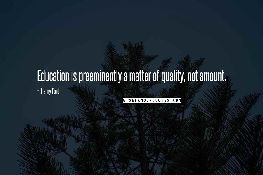 Henry Ford Quotes: Education is preeminently a matter of quality, not amount.