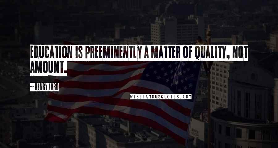 Henry Ford Quotes: Education is preeminently a matter of quality, not amount.