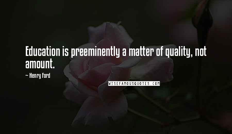 Henry Ford Quotes: Education is preeminently a matter of quality, not amount.