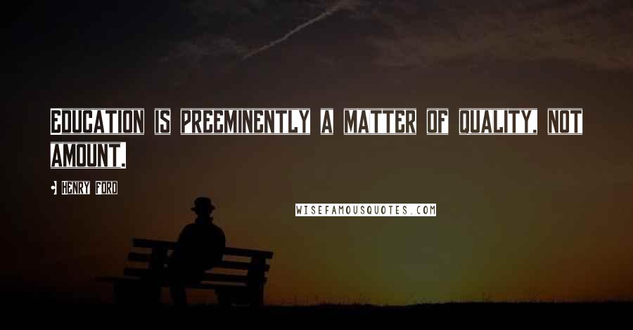 Henry Ford Quotes: Education is preeminently a matter of quality, not amount.