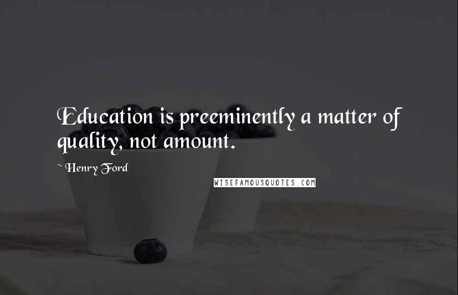 Henry Ford Quotes: Education is preeminently a matter of quality, not amount.