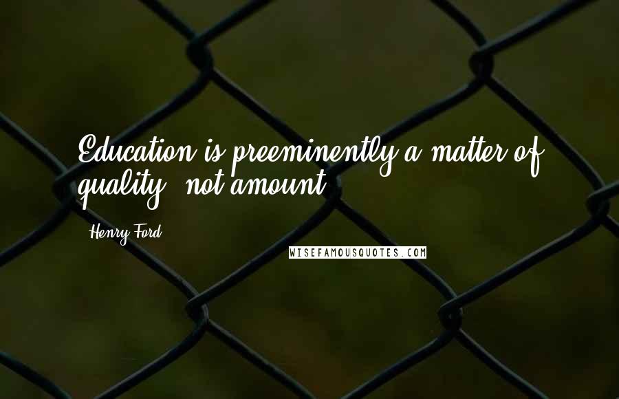 Henry Ford Quotes: Education is preeminently a matter of quality, not amount.