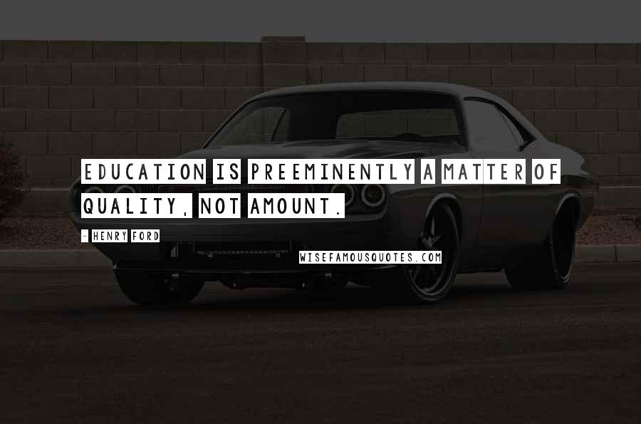 Henry Ford Quotes: Education is preeminently a matter of quality, not amount.