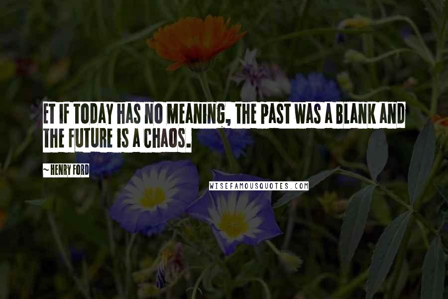 Henry Ford Quotes: Et if today has no meaning, the past was a Blank and the future is a Chaos.