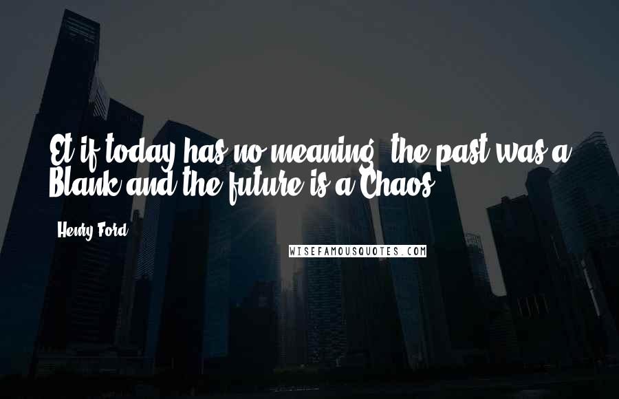 Henry Ford Quotes: Et if today has no meaning, the past was a Blank and the future is a Chaos.