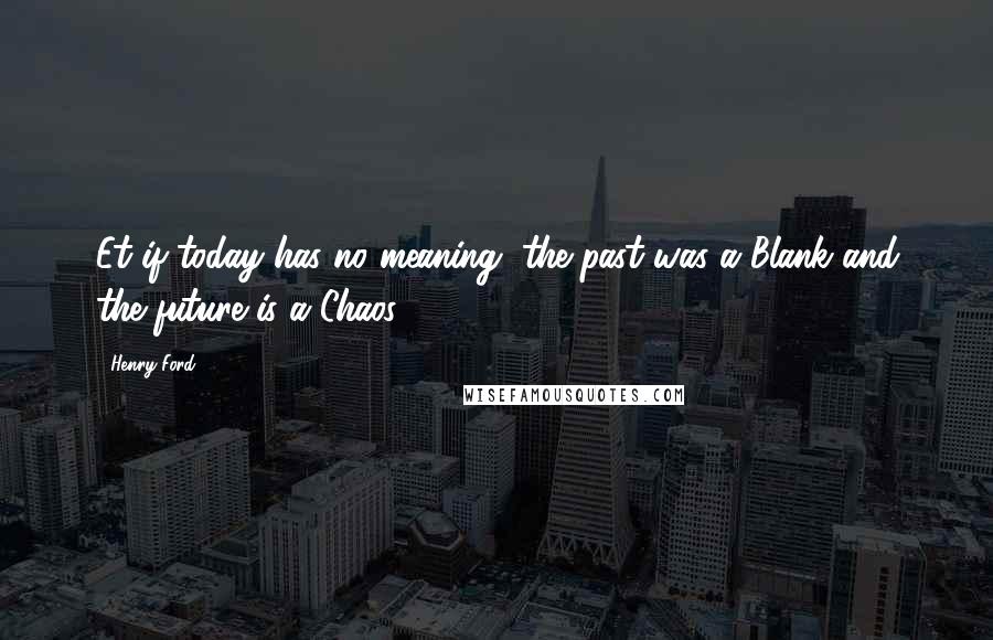 Henry Ford Quotes: Et if today has no meaning, the past was a Blank and the future is a Chaos.