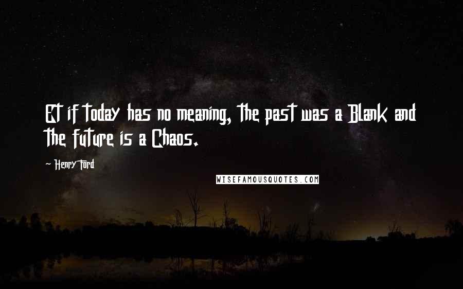 Henry Ford Quotes: Et if today has no meaning, the past was a Blank and the future is a Chaos.