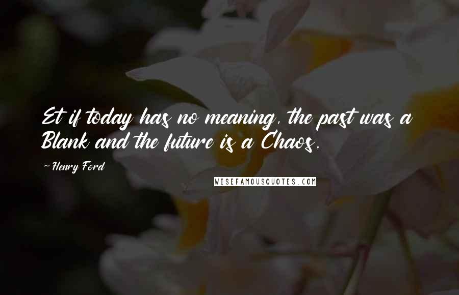 Henry Ford Quotes: Et if today has no meaning, the past was a Blank and the future is a Chaos.