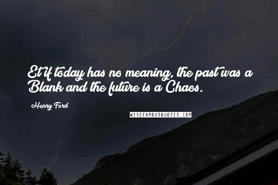 Henry Ford Quotes: Et if today has no meaning, the past was a Blank and the future is a Chaos.