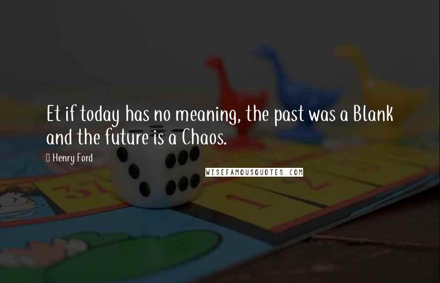 Henry Ford Quotes: Et if today has no meaning, the past was a Blank and the future is a Chaos.