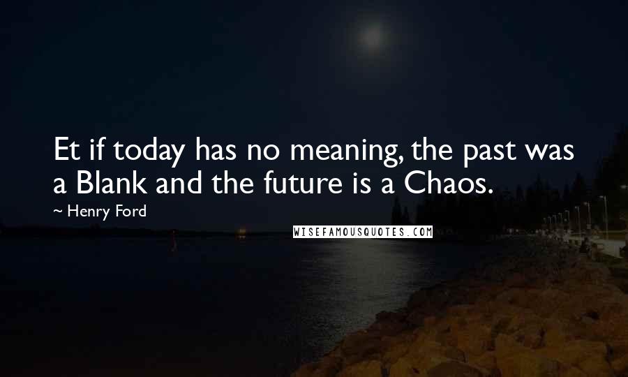 Henry Ford Quotes: Et if today has no meaning, the past was a Blank and the future is a Chaos.