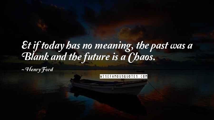 Henry Ford Quotes: Et if today has no meaning, the past was a Blank and the future is a Chaos.